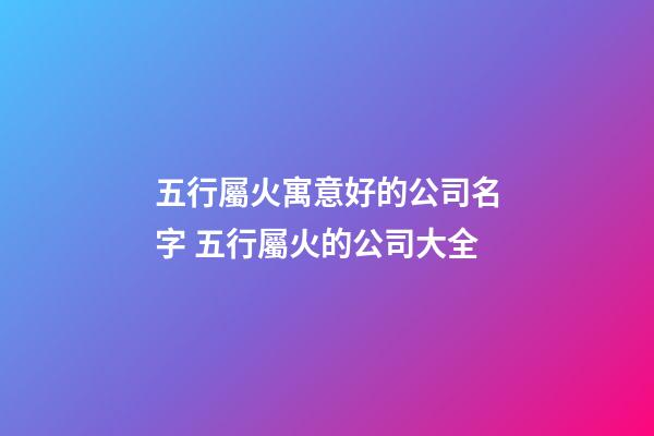 五行屬火寓意好的公司名字 五行屬火的公司大全-第1張-公司起名-玄機(jī)派